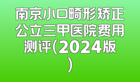南京小口畸形矫正公立三甲医院费用测评（2024版）