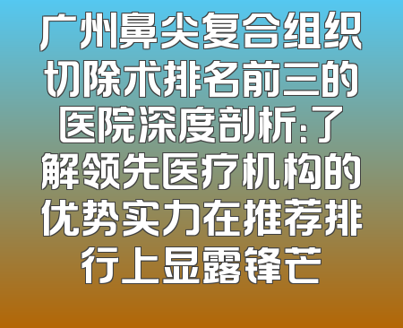广州鼻尖复合组织切除术排名前三的医院深度剖析：了解领先医疗机构的优势实力在推荐排行上显露锋芒