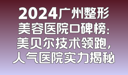 2024广州整形美容医院口碑榜：美贝尔技术领跑，人气医院实力揭秘