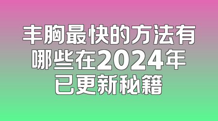 丰胸最快的方法有哪些在2024年已更新秘籍