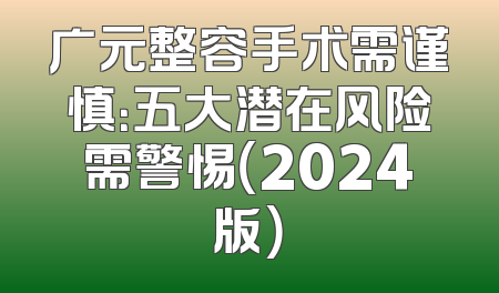 广元整容手术需谨慎：五大潜在风险需警惕（2024版）