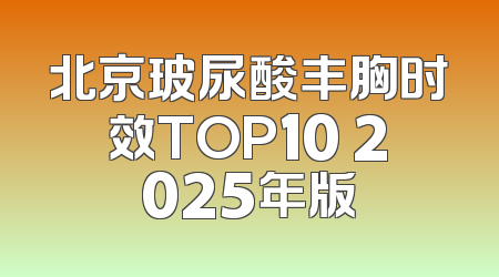 北京玻尿酸丰胸时效TOP10 2025年版