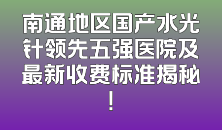 南通地区国产水光针领先五强医院及最新收费标准揭秘！