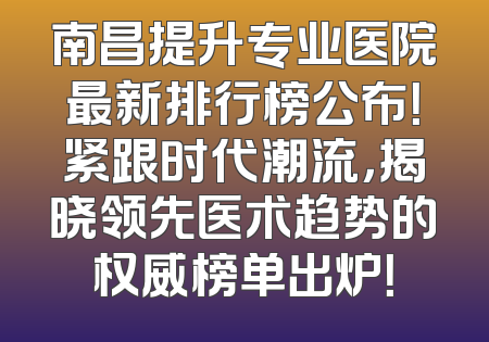 南昌提升专业医院最新排行榜公布！紧跟时代潮流，揭晓领先医术趋势的权威榜单出炉！