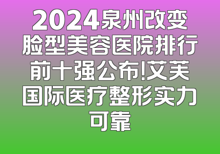 2024泉州改变脸型美容医院排行前十强公布！艾芙国际医疗整形实力可靠