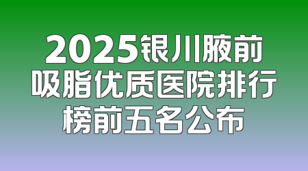 2025银川腋前吸脂优质医院排行榜前五名公布