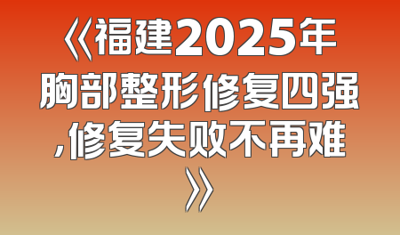 《福建2025年胸部整形修复四强，修复失败不再难》