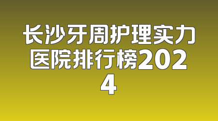 长沙牙周护理实力医院排行榜2024