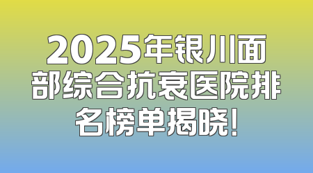 2025年银川面部综合抗衰医院排名榜单揭晓！
