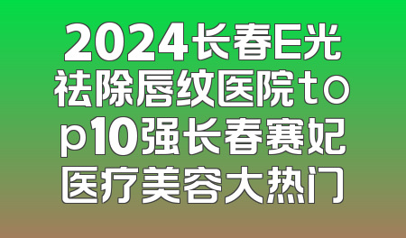 2024长春E光祛除唇纹医院top10强长春赛妃医疗美容大热门