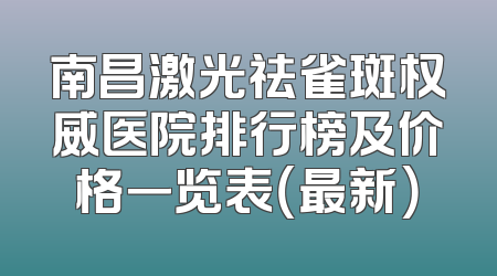 南昌激光祛雀斑权威医院排行榜及价格一览表（最新）