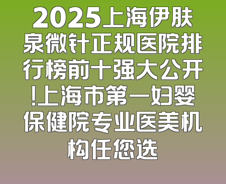 2025上海伊肤泉微针正规医院排行榜前十强大公开！上海市第一妇婴保健院专业医美机构任您选