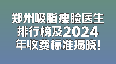郑州吸脂瘦脸医生排行榜及2024年收费标准揭晓！