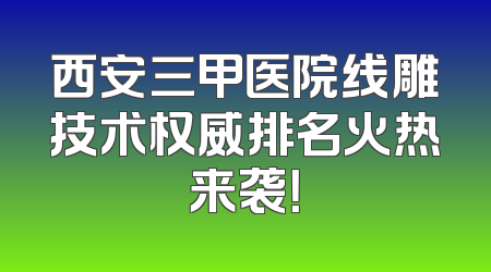西安三甲医院线雕技术权威排名火热来袭！