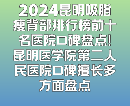 2024昆明吸脂瘦背部排行榜前十名医院口碑盘点！昆明医学院第二人民医院口碑擅长多方面盘点