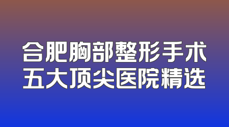 合肥胸部整形手术五大顶尖医院精选
