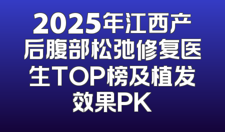 2025年江西产后腹部松弛修复医生TOP榜及植发效果PK