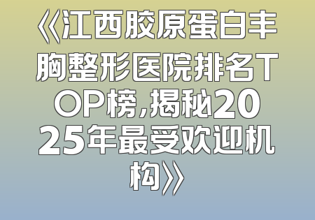 《江西胶原蛋白丰胸整形医院排名TOP榜，揭秘2025年最受欢迎机构》