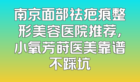 南京面部祛疤痕整形美容医院推荐，小氧芳莳医美靠谱不踩坑