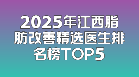 2025年江西脂肪改善精选医生排名榜TOP5