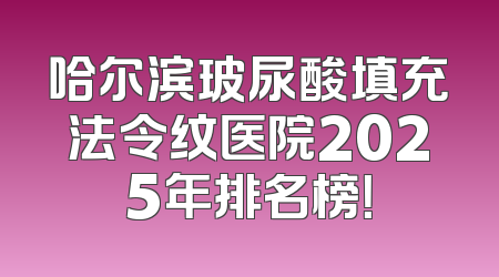 哈尔滨玻尿酸填充法令纹医院2025年排名榜！