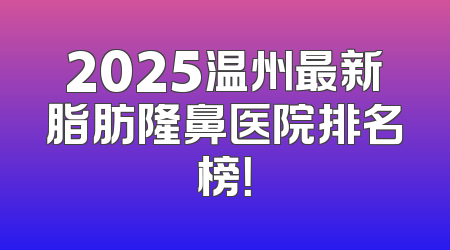 2025温州最新脂肪隆鼻医院排名榜！
