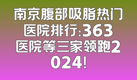 南京腹部吸脂热门医院排行：363医院等三家领跑2024！