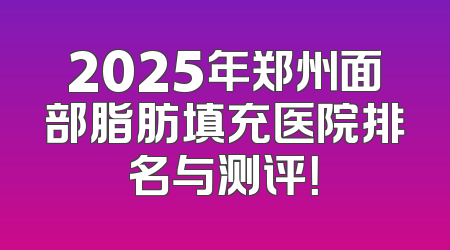 2025年郑州面部脂肪填充医院排名与测评！