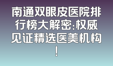 南通双眼皮医院排行榜大解密：权威见证精选医美机构！