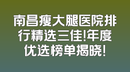 南昌瘦大腿医院排行精选三佳！年度优选榜单揭晓！