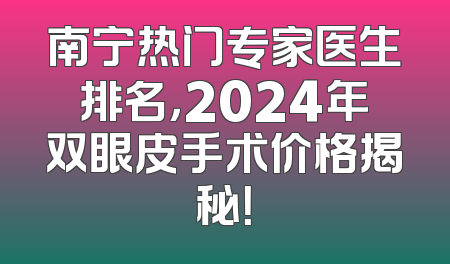 南宁热门专家医生排名，2024年双眼皮手术价格揭秘！