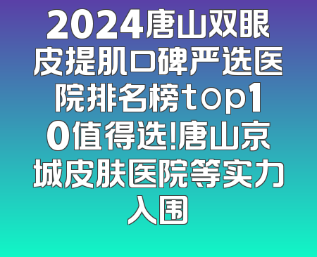 2024唐山双眼皮提肌口碑严选医院排名榜top10值得选！唐山京城皮肤医院等实力入围