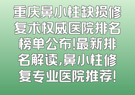 重庆鼻小柱缺损修复术权威医院排名榜单公布！最新排名解读，鼻小柱修复专业医院推荐！