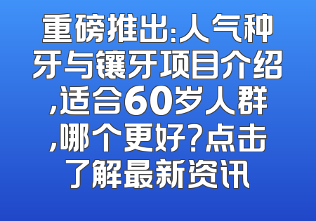 重磅推出：人气种牙与镶牙项目介绍，适合60岁人群，哪个更好？点击了解最新资讯