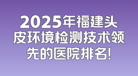 2025年福建头皮环境检测技术领先的医院排名！