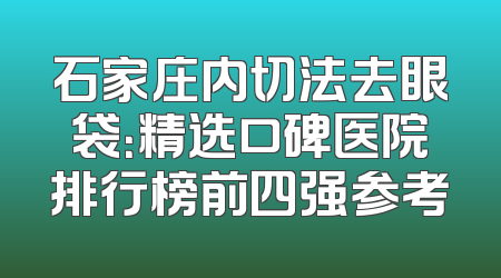 石家庄内切法去眼袋：精选口碑医院排行榜前四强参考