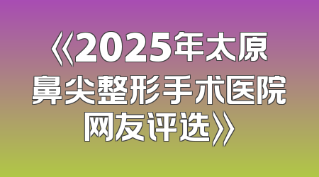 《2025年太原鼻尖整形手术医院网友评选》