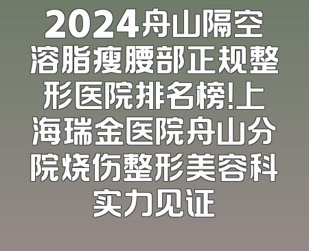 2024舟山隔空溶脂瘦腰部正规整形医院排名榜！上海瑞金医院舟山分院烧伤整形美容科实力见证