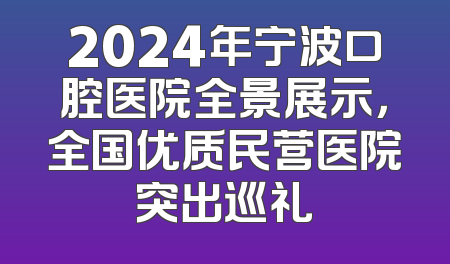 2024年宁波口腔医院全景展示，全国优质民营医院突出巡礼