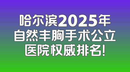哈尔滨2025年自然丰胸手术公立医院权威排名！