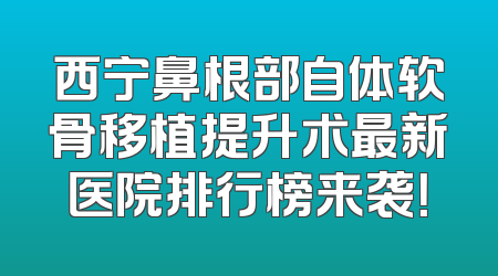 西宁鼻根部自体软骨移植提升术最新医院排行榜来袭！