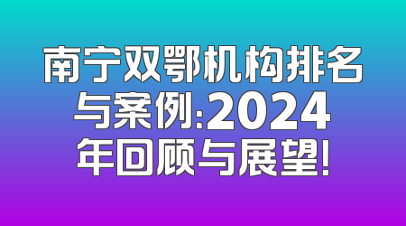 南宁双鄂机构排名与案例：2024年回顾与展望！