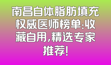 南昌自体脂肪填充权威医师榜单：收藏自用，精选专家推荐！