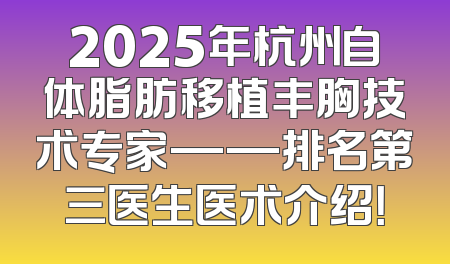 2025年杭州自体脂肪移植丰胸技术专家——排名第三医生医术介绍！
