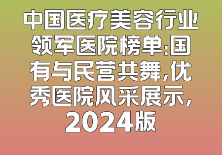 中国医疗美容行业领军医院榜单：国有与民营共舞，优秀医院风采展示，2024版