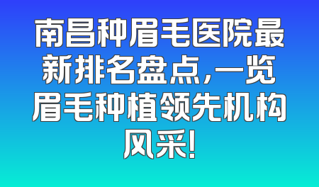 南昌种眉毛医院最新排名盘点，一览眉毛种植领先机构风采！