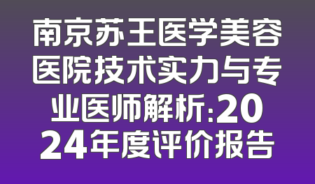 南京苏王医学美容医院技术实力与专业医师解析：2024年度评价报告