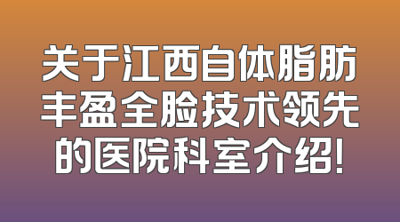关于江西自体脂肪丰盈全脸技术领先的医院科室介绍！