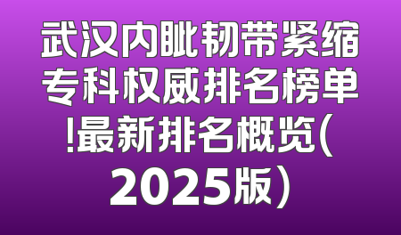武汉内眦韧带紧缩专科权威排名榜单！最新排名概览（2025版）