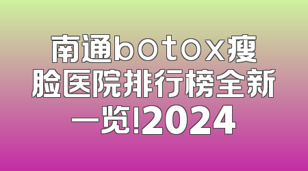 南通botox瘦脸医院排行榜全新一览!2024
